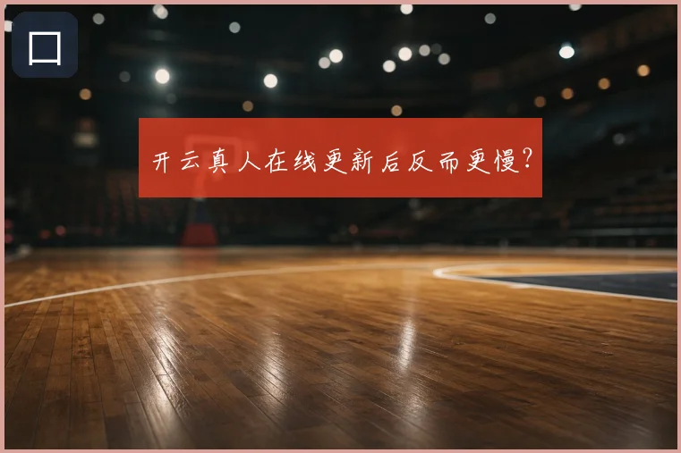 开云真人在线更新后反而更慢？